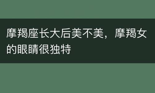 摩羯座长大后美不美，摩羯女的眼睛很独特