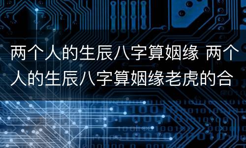 两个人的生辰八字算姻缘 两个人的生辰八字算姻缘老虎的合不合适