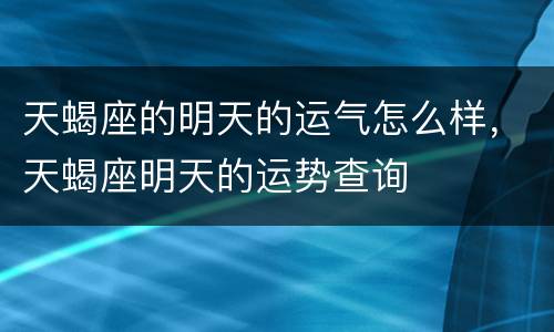 天蝎座的明天的运气怎么样，天蝎座明天的运势查询