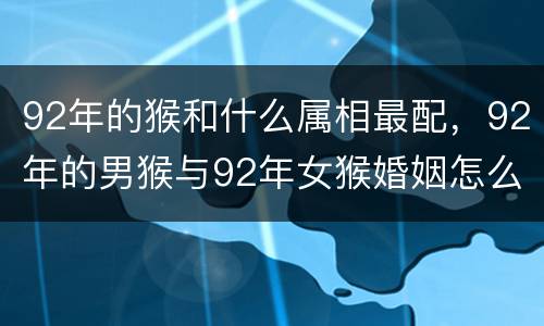 92年的猴和什么属相最配，92年的男猴与92年女猴婚姻怎么样