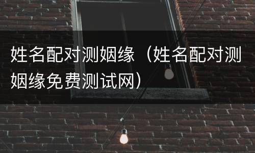 姓名配对测姻缘（姓名配对测姻缘免费测试网）