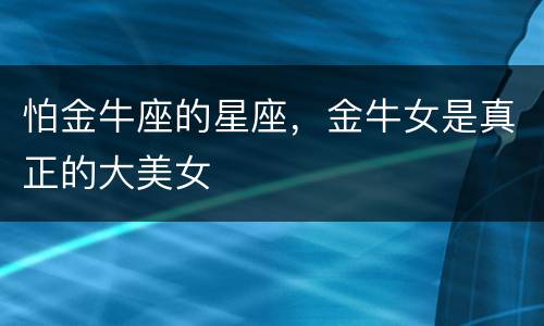 怕金牛座的星座，金牛女是真正的大美女