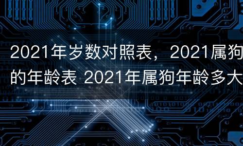 2021年岁数对照表，2021属狗的年龄表 2021年属狗年龄多大