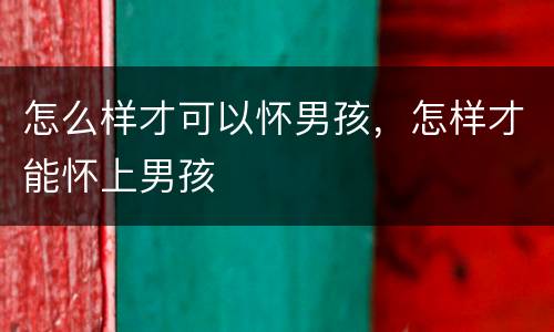 怎么样才可以怀男孩，怎样才能怀上男孩