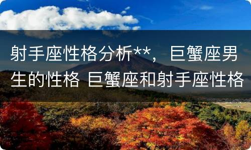 射手座性格分析**，巨蟹座男生的性格 巨蟹座和射手座性格