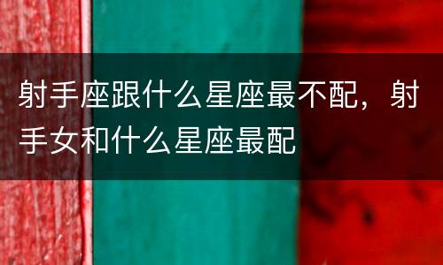 射手座跟什么星座最不配，射手女和什么星座最配