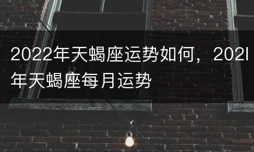 2022年天蝎座运势如何，202l年天蝎座每月运势