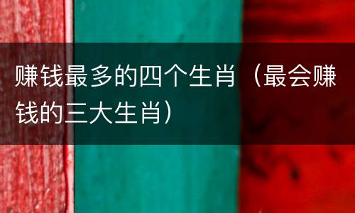 赚钱最多的四个生肖（最会赚钱的三大生肖）