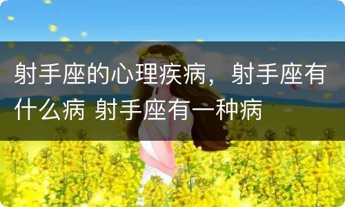 射手座的心理疾病，射手座有什么病 射手座有一种病