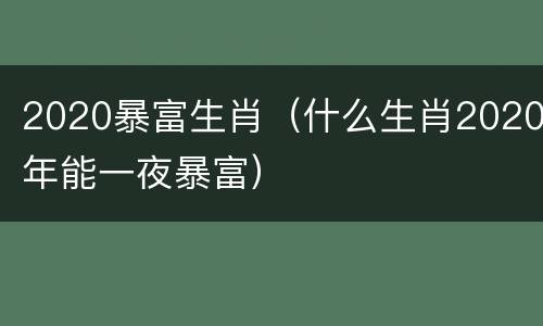 2020暴富生肖（什么生肖2020年能一夜暴富）