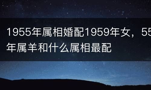 1955年属相婚配1959年女，55年属羊和什么属相最配