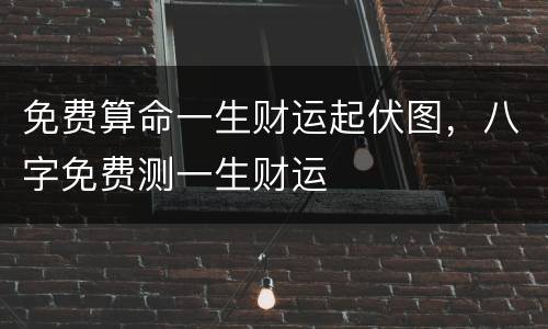 免费算命一生财运起伏图，八字免费测一生财运
