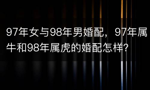 97年女与98年男婚配，97年属牛和98年属虎的婚配怎样？