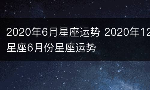 2020年6月星座运势 2020年12星座6月份星座运势