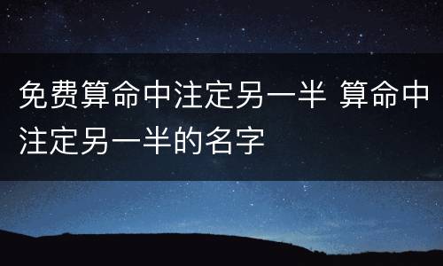 免费算命中注定另一半 算命中注定另一半的名字
