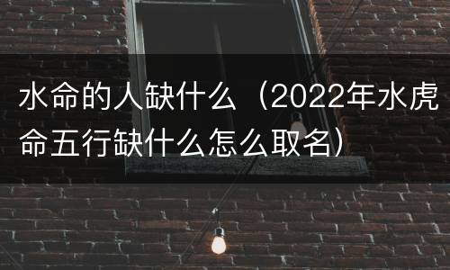 水命的人缺什么（2022年水虎命五行缺什么怎么取名）