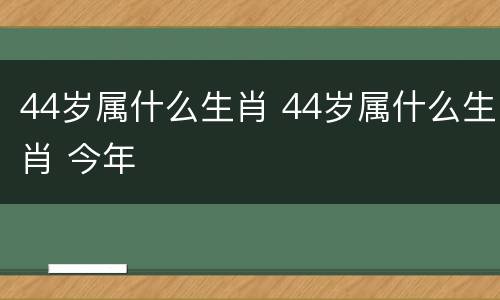 44岁属什么生肖 44岁属什么生肖 今年
