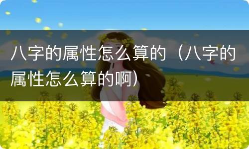 八字的属性怎么算的（八字的属性怎么算的啊）