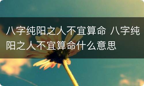 八字纯阳之人不宜算命 八字纯阳之人不宜算命什么意思
