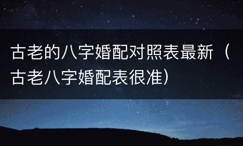 古老的八字婚配对照表最新（古老八字婚配表很准）