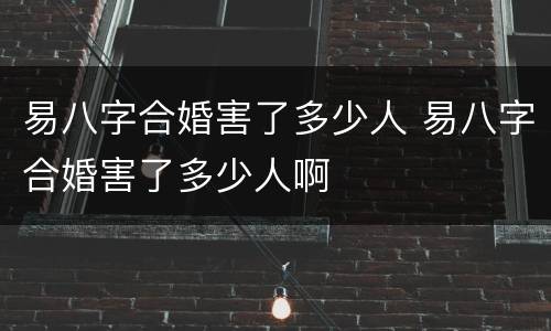 易八字合婚害了多少人 易八字合婚害了多少人啊