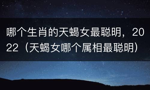 哪个生肖的天蝎女最聪明，2022（天蝎女哪个属相最聪明）