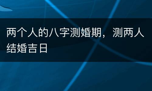 两个人的八字测婚期，测两人结婚吉日