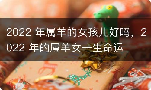 2022 年属羊的女孩儿好吗，2022 年的属羊女一生命运