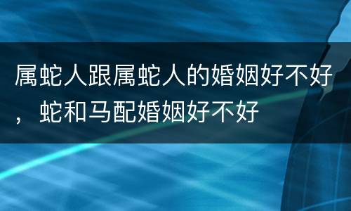 属蛇人跟属蛇人的婚姻好不好，蛇和马配婚姻好不好