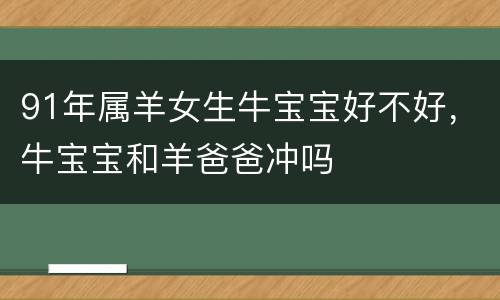 91年属羊女生牛宝宝好不好，牛宝宝和羊爸爸冲吗