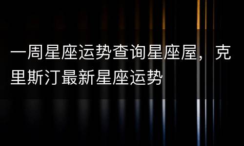 一周星座运势查询星座屋，克里斯汀最新星座运势