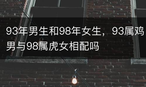 93年男生和98年女生，93属鸡男与98属虎女相配吗
