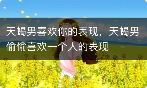 天蝎男喜欢你的表现，天蝎男偷偷喜欢一个人的表现