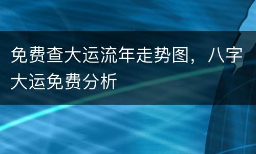 免费查大运流年走势图，八字大运免费分析
