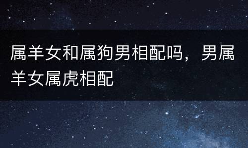 属羊女和属狗男相配吗，男属羊女属虎相配