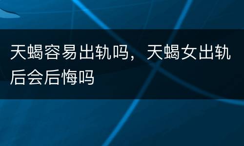 天蝎容易出轨吗，天蝎女出轨后会后悔吗