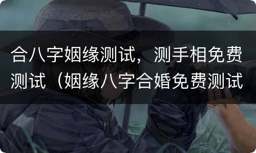 合八字姻缘测试，测手相免费测试（姻缘八字合婚免费测试）
