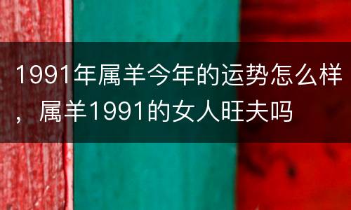 1991年属羊今年的运势怎么样，属羊1991的女人旺夫吗