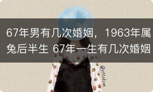 67年男有几次婚姻，1963年属兔后半生 67年一生有几次婚姻