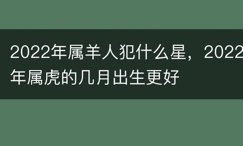 2022年属羊人犯什么星，2022年属虎的几月出生更好