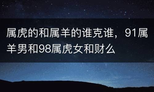 属虎的和属羊的谁克谁，91属羊男和98属虎女和财么