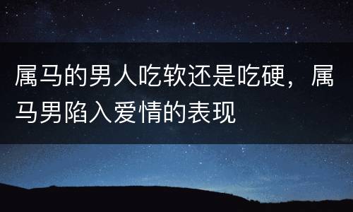 属马的男人吃软还是吃硬，属马男陷入爱情的表现