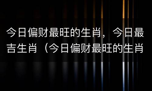 今日偏财最旺的生肖，今日最吉生肖（今日偏财最旺的生肖,今日最吉生肖是什么）