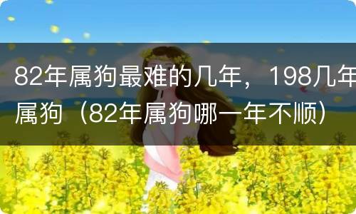 82年属狗最难的几年，198几年属狗（82年属狗哪一年不顺）