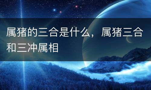 属猪的三合是什么，属猪三合和三冲属相