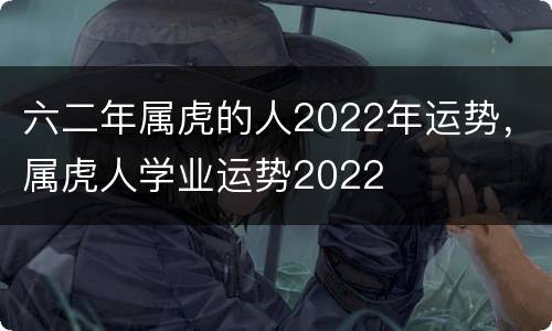 六二年属虎的人2022年运势，属虎人学业运势2022