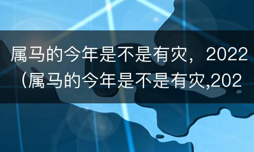 属马的今年是不是有灾，2022（属马的今年是不是有灾,2022年）