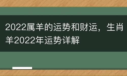 2022属羊的运势和财运，生肖羊2022年运势详解