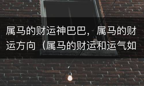 属马的财运神巴巴，属马的财运方向（属马的财运和运气如何2021）
