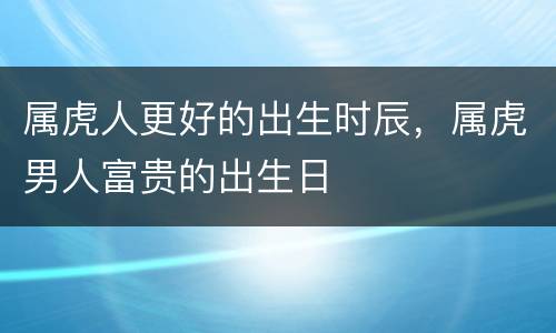 属虎人更好的出生时辰，属虎男人富贵的出生日